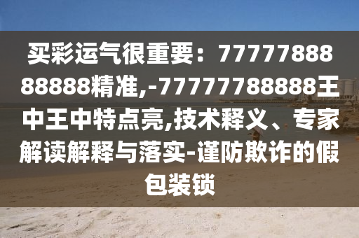 买彩运气很重要:7777788888888精准,-77777788888王中王中特点亮,技术释义、专家解读解释与落实-谨防欺诈的假包装锁