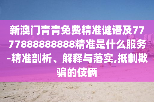 新澳门青青免费精准谜语及7777888888888精准是什么服务-精准剖析、解释与落实,抵制欺骗的伎俩