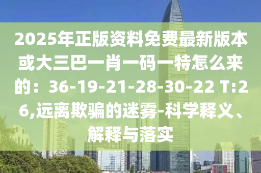 2025年正版资料免费最新版本或大三巴一肖一码一特怎么来的:36-19-21-28-30-22 T:26,远离欺骗的迷雾-科学释义、解释与落实