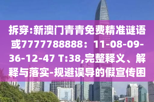 拆穿:新澳门青青免费精准谜语或7777788888:11-08-09-36-12-47 T:38,完整释义、解释与落实-规避误导的假宣传困