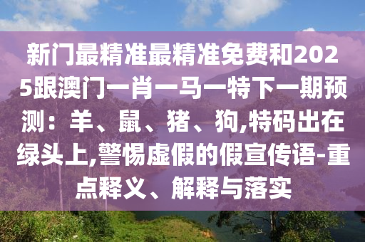 新门最精准最精准免费和2025跟澳门一肖一马一特下一期预测:羊、鼠、猪、狗,特码出在绿头上,警惕虚假的假宣传语-重点释义、解释与落实