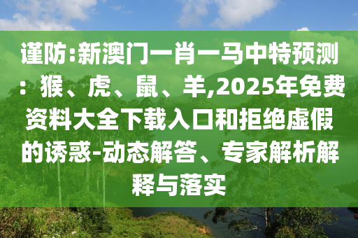 谨防:新澳门一肖一马中特预测:猴、虎、鼠、羊,2025年免费资料大全下载入口和拒绝虚假的诱惑-动态解答、专家解析解释与落实