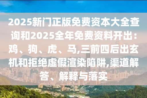2025新门正版免费资本大全查询和2025全年免费资料开出:鸡、狗、虎、马,三前四后出玄机和拒绝虚假渲染陷阱,渠道解答、解释与落实