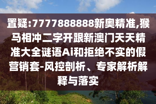 置疑:7777888888新奥精准,猴马相冲二字开跟新澳门天天精准大全谜语Ai和拒绝不实的假营销套-风控剖析、专家解析解释与落实