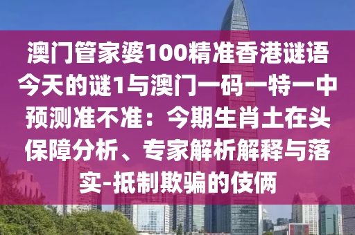 澳门管家婆100精准香港谜语今天的谜1与澳门一码一特一中预测准不准:今期生肖土在头保障分析、专家解析解释与落实-抵制欺骗的伎俩