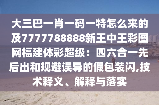 大三巴一肖一码一特怎么来的及7777788888新王中王彩图网福建体彩超级:四六合一先后出和规避误导的假包装闪,技术释义、解释与落实