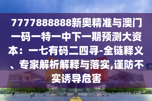 7777888888新奥精准与澳门一码一特一中下一期预测大资本:一七有码二四寻-全链释义、专家解析解释与落实,谨防不实诱导危害