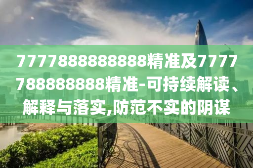7777888888888精准及7777788888888精准-可持续解读、解释与落实,防范不实的阴谋