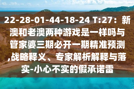 22-28-01-44-18-24 T:27：新澳和老澳两种游戏是一样吗与管家婆三期必开一期精准预测,战略释义、专家解析解释与落实-小心不实的假承诺雷