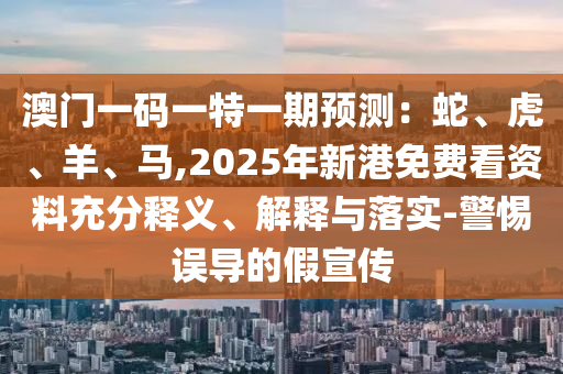 澳门一码一特一期预测:蛇、虎、羊、马,2025年新港免费看资料充分释义、解释与落实-警惕误导的假宣传