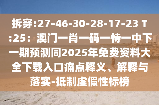 拆穿:27-46-30-28-17-23 T:25:澳门一肖一码一恃一中下一期预测同2025年免费资料大全下载入口痛点释义、解释与落实-抵制虚假性标榜