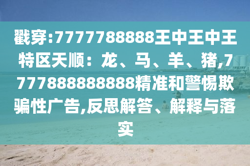 戳穿:7777788888王中王中王特区天顺:龙、马、羊、猪,7777888888888精准和警惕欺骗性广告,反思解答、解释与落实