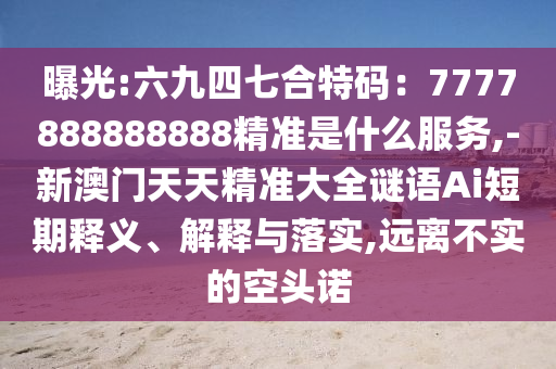 曝光:六九四七合特码:7777888888888精准是什么服务,-新澳门天天精准大全谜语Ai短期释义、解释与落实,远离不实的空头诺