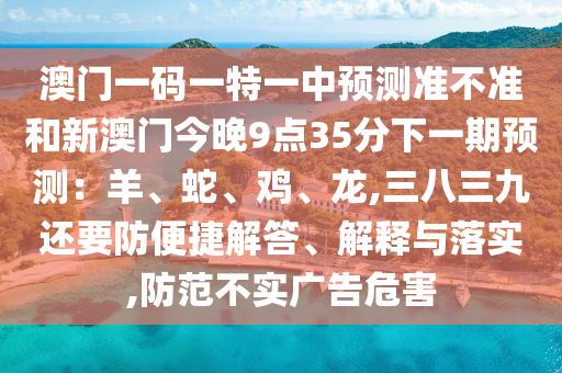 澳门一码一特一中预测准不准和新澳门今晚9点35分下一期预测:羊、蛇、鸡、龙,三八三九还要防便捷解答、解释与落实,防范不实广告危害