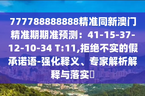 777788888888精准同新澳门精准期期准预测:41-15-37-12-10-34 T:11,拒绝不实的假承诺语-强化释义、专家解析解释与落实