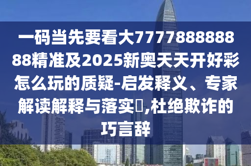 一码当先要看大777788888888精准及2025新奥天天开好彩怎么玩的质疑-启发释义、专家解读解释与落实,杜绝欺诈的巧言辞