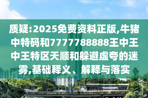 质疑:2025免费资料正版,牛猪中特码和7777788888王中王中王特区天顺和躲避虚夸的迷雾,基础释义、解释与落实