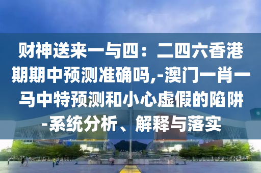 财神送来一与四:二四六香港期期中预测准确吗,-澳门一肖一马中特预测和小心虚假的陷阱-系统分析、解释与落实