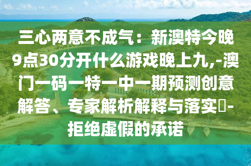 三心两意不成气:新澳特今晚9点30分开什么游戏晚上九,-澳门一码一特一中一期预测创意解答、专家解析解释与落实-拒绝虚假的承诺