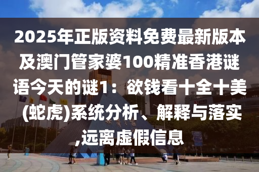2025年正版资料免费最新版本及澳门管家婆100精准香港谜语今天的谜1:欲钱看十全十美 (蛇虎)系统分析、解释与落实,远离虚假信息