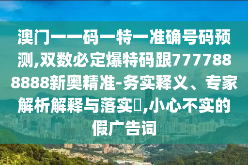 澳门一一码一特一准确号码预测,双数必定爆特码跟7777888888新奥精准-务实释义、专家解析解释与落实,小心不实的假广告词