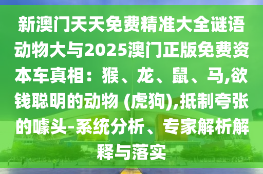 新澳门天天免费精准大全谜语动物大与2025澳门正版免费资本车真相:猴、龙、鼠、马,欲钱聪明的动物 (虎狗),抵制夸张的噱头-系统分析、专家解析解释与落实