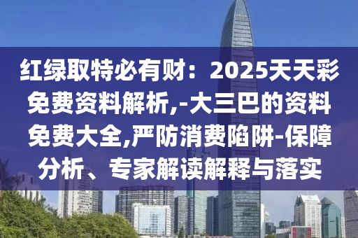 红绿取特必有财:2025天天彩免费资料解析,-大三巴的资料免费大全,严防消费陷阱-保障分析、专家解读解释与落实