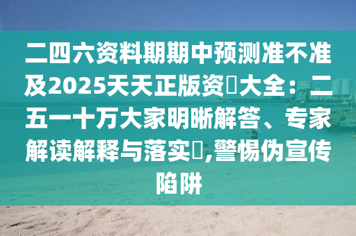 二四六资料期期中预测准不准及2025天天正版资枓大全:二五一十万大家明晰解答、专家解读解释与落实,警惕伪宣传陷阱