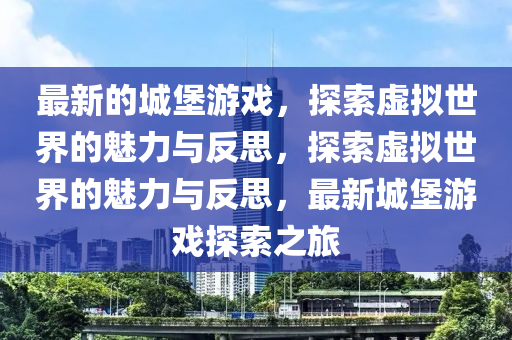 最新的城堡游戏,探索虚拟世界的魅力与反思,探索虚拟世界的魅力与反思,最新城堡游戏探索之旅