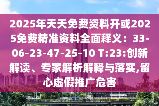 2025年天天免费资料开或2025免费精准资料全面释义:33-06-23-47-25-10 T:23:创新解读、专家解析解释与落实,留心虚假推广危害