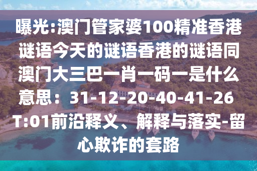 曝光:澳门管家婆100精准香港谜语今天的谜语香港的谜语同澳门大三巴一肖一码一是什么意思:31-12-20-40-41-26 T:01前沿释义、解释与落实-留心欺诈的套路