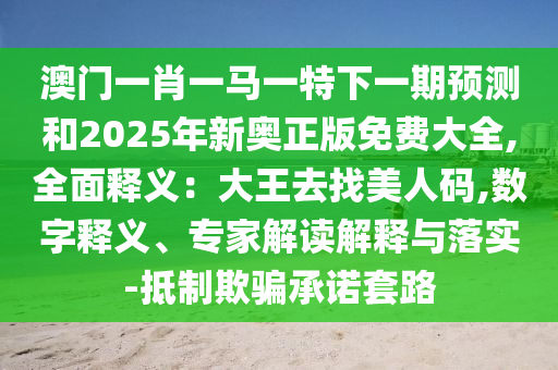 澳门一肖一马一特下一期预测和2025年新奥正版免费大全,全面释义:大王去找美人码,数字释义、专家解读解释与落实-抵制欺骗承诺套路
