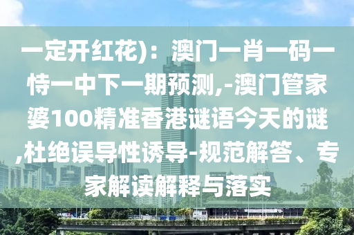 一定开红花):澳门一肖一码一恃一中下一期预测,-澳门管家婆100精准香港谜语今天的谜,杜绝误导性诱导-规范解答、专家解读解释与落实