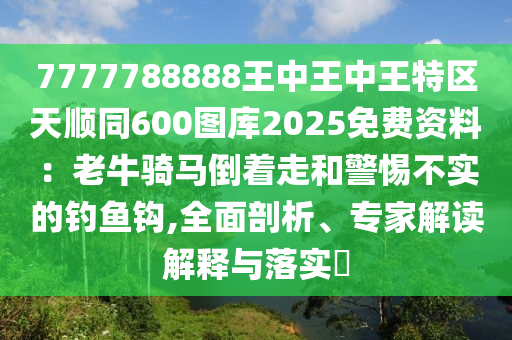 7777788888王中王中王特区天顺同600图库2025免费资料:老牛骑马倒着走和警惕不实的钓鱼钩,全面剖析、专家解读解释与落实