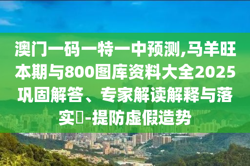 澳门一码一特一中预测,马羊旺本期与800图库资料大全2025巩固解答、专家解读解释与落实-提防虚假造势