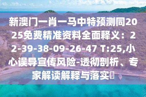 新澳门一肖一马中特预测同2025免费精准资料全面释义:22-39-38-09-26-47 T:25,小心误导宣传风险-透彻剖析、专家解读解释与落实