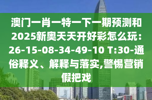 澳门一肖一特一下一期预测和2025新奥天天开好彩怎么玩:26-15-08-34-49-10 T:30-通俗释义、解释与落实,警惕营销假把戏