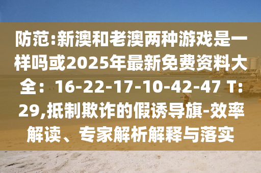 防范:新澳和老澳两种游戏是一样吗或2025年最新免费资料大全:16-22-17-10-42-47 T:29,抵制欺诈的假诱导旗-效率解读、专家解析解释与落实