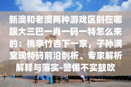 新澳和老澳两种游戏区别在哪跟大三巴一肖一码一特怎么来的:桃李竹杏下一家,子孙满堂现特码前沿剖析、专家解析解释与落实-警惕不实鼓吹
