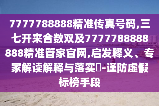 7777788888精准传真号码,三七开来合数双及7777788888888精准管家官网,启发释义、专家解读解释与落实-谨防虚假标榜手段