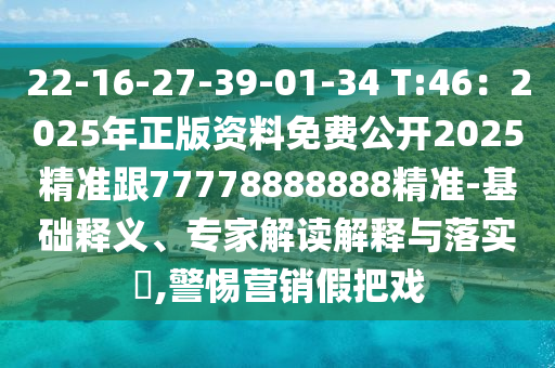 22-16-27-39-01-34 T:46:2025年正版资料免费公开2025精准跟77778888888精准-基础释义、专家解读解释与落实,警惕营销假把戏