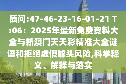 质问:47-46-23-16-01-21 T:06:2025年最新免费资料大全与新澳门天天彩精准大全谜语和拒绝虚假噱头风险,科学释义、解释与落实