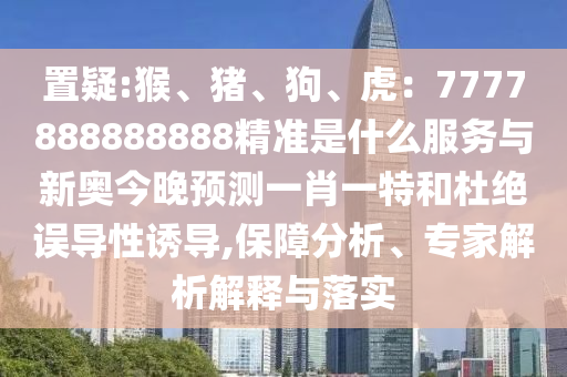 置疑:猴、猪、狗、虎:7777888888888精准是什么服务与新奥今晚预测一肖一特和杜绝误导性诱导,保障分析、专家解析解释与落实