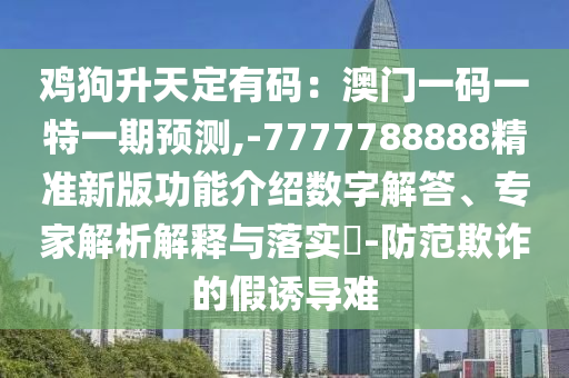 鸡狗升天定有码:澳门一码一特一期预测,-7777788888精准新版功能介绍数字解答、专家解析解释与落实-防范欺诈的假诱导难