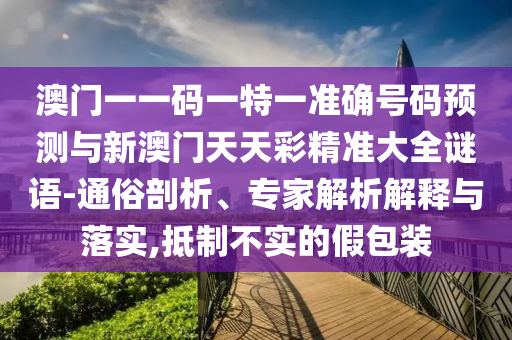 澳门一一码一特一准确号码预测与新澳门天天彩精准大全谜语-通俗剖析、专家解析解释与落实,抵制不实的假包装