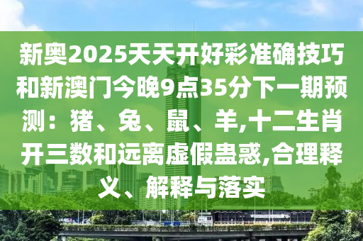 新奥2025天天开好彩准确技巧和新澳门今晚9点35分下一期预测:猪、兔、鼠、羊,十二生肖开三数和远离虚假蛊惑,合理释义、解释与落实