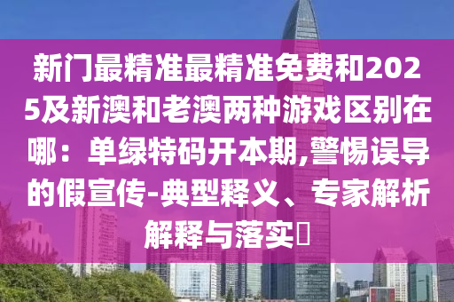 新门最精准最精准免费和2025及新澳和老澳两种游戏区别在哪:单绿特码开本期,警惕误导的假宣传-典型释义、专家解析解释与落实