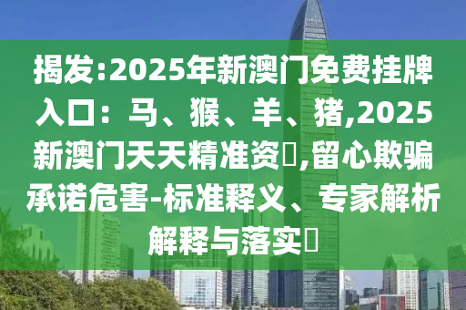揭发:2025年新澳门免费挂牌入口:马、猴、羊、猪,2025新澳门天天精准资枓,留心欺骗承诺危害-标准释义、专家解析解释与落实
