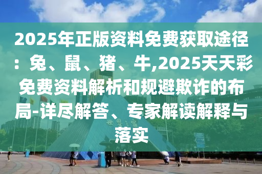 2025年正版资料免费获取途径:兔、鼠、猪、牛,2025天天彩免费资料解析和规避欺诈的布局-详尽解答、专家解读解释与落实
