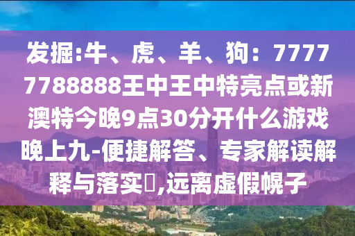 发掘:牛、虎、羊、狗:77777788888王中王中特亮点或新澳特今晚9点30分开什么游戏晚上九-便捷解答、专家解读解释与落实,远离虚假幌子
